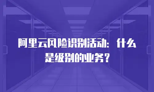 阿里云风险识别活动：什么是级别的业务？