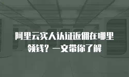 阿里云实人认证返佣在哪里领钱？一文带你了解