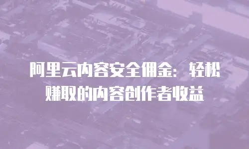 阿里云内容安全佣金：轻松赚取的内容创作者收益
