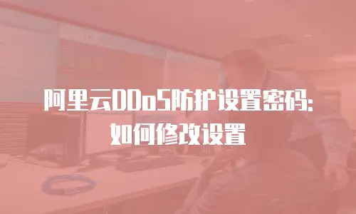 阿里云DDoS防护设置密码:如何修改设置