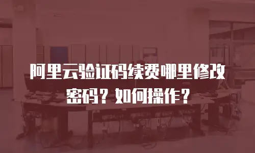 阿里云验证码续费哪里修改密码？如何操作？