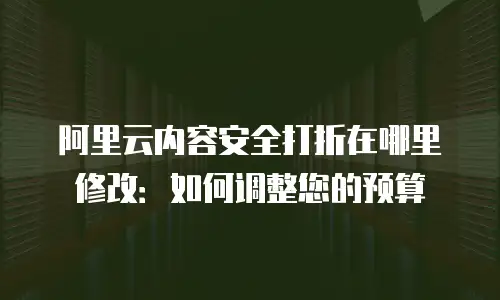 阿里云内容安全打折在哪里修改：如何调整您的预算