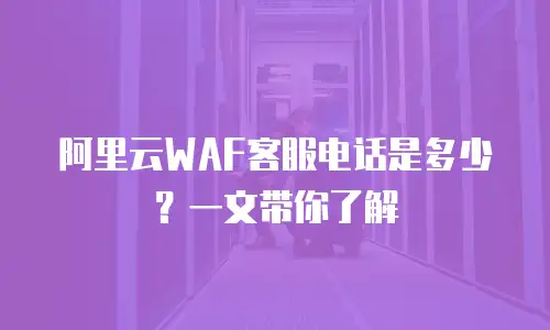 阿里云WAF客服电话是多少？一文带你了解
