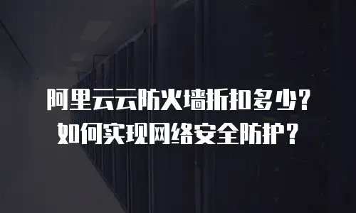 阿里云云防火墙折扣多少？如何实现网络安全防护？
