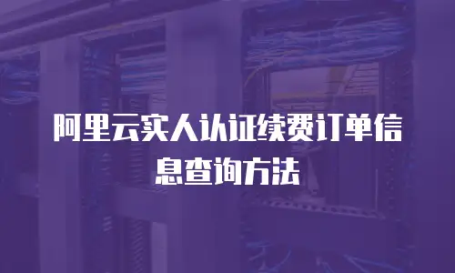 阿里云实人认证续费订单信息查询方法
