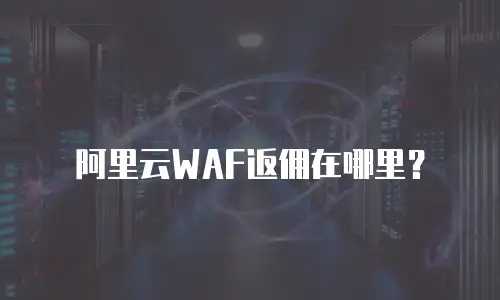 阿里云WAF返佣在哪里？