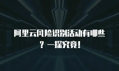 阿里云风险识别活动有哪些？一探究竟！