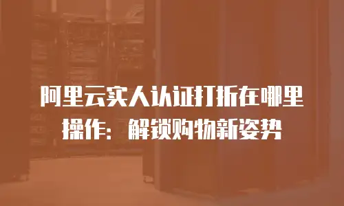 阿里云实人认证打折在哪里操作：解锁购物新姿势