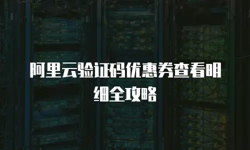 阿里云验证码优惠券查看明细全攻略