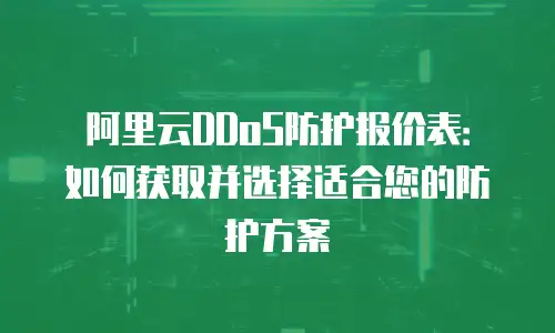 阿里云DDoS防护报价表：如何获取并选择适合您的防护方案