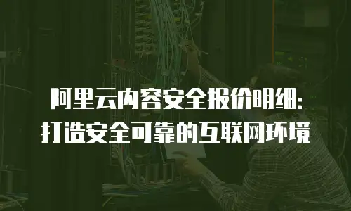 阿里云内容安全报价明细：打造安全可靠的互联网环境