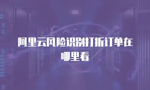 阿里云风险识别打折订单在哪里看