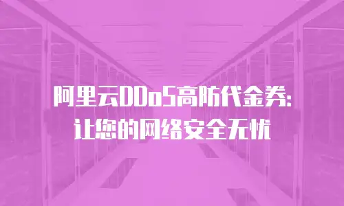 阿里云DDoS高防代金券：让您的网络安全无忧
