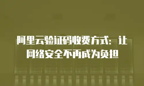 阿里云验证码收费方式：让网络安全不再成为负担