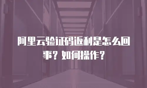 阿里云验证码返利是怎么回事？如何操作？