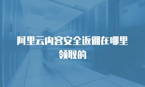 阿里云内容安全返佣在哪里领取的
