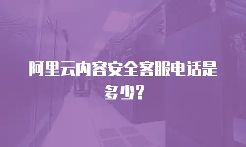 阿里云内容安全客服电话是多少？