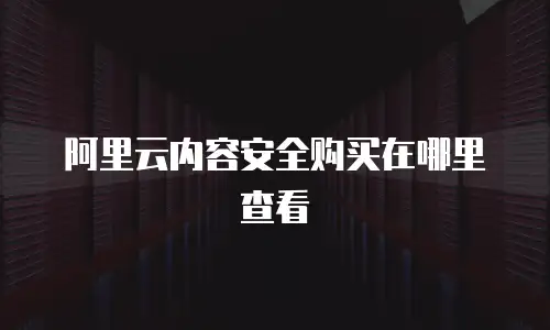 阿里云内容安全购买在哪里查看