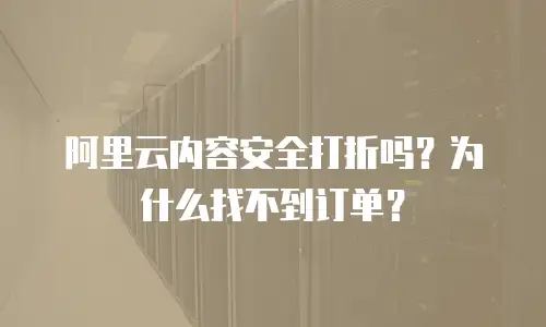 阿里云内容安全打折吗？为什么找不到订单？