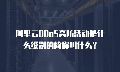 阿里云DDoS高防活动是什么级别的简称叫什么？