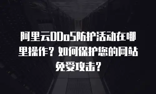 阿里云DDoS防护活动在哪里操作？如何保护您的网站免受攻击？
