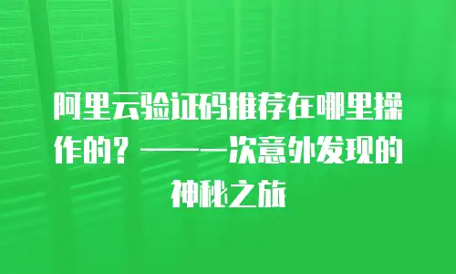 阿里云验证码推荐在哪里操作的？——一次意外发现的神秘之旅