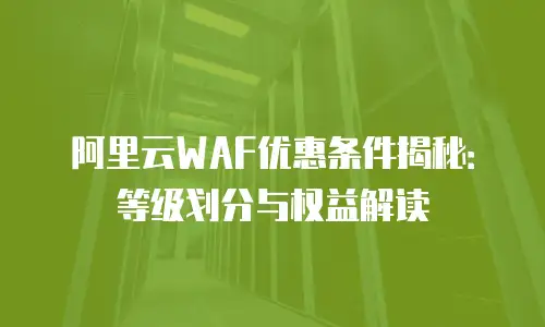 阿里云WAF优惠条件揭秘：等级划分与权益解读