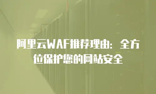 阿里云WAF推荐理由：全方位保护您的网站安全