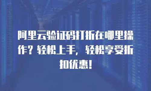 阿里云验证码打折在哪里操作？轻松上手，轻松享受折扣优惠！