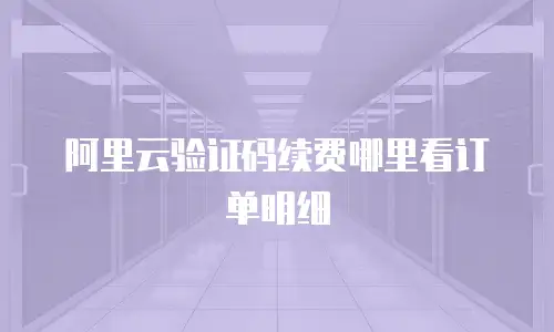 阿里云验证码续费哪里看订单明细