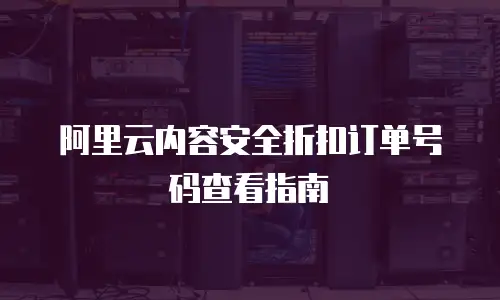 阿里云内容安全折扣订单号码查看指南