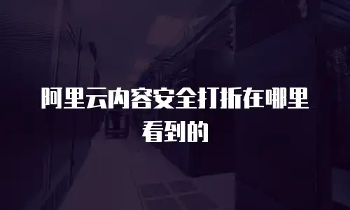 阿里云内容安全打折在哪里看到的