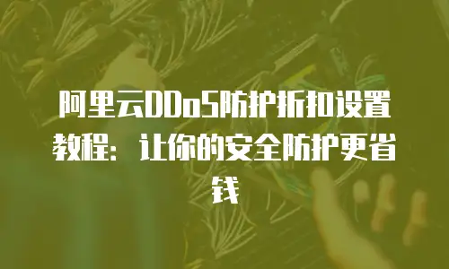 阿里云DDoS防护折扣设置教程：让你的安全防护更省钱