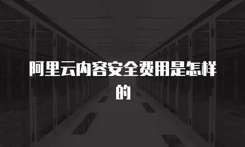 阿里云内容安全费用是怎样的