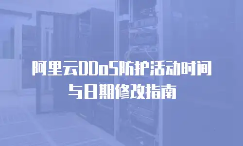 阿里云DDoS防护活动时间与日期修改指南