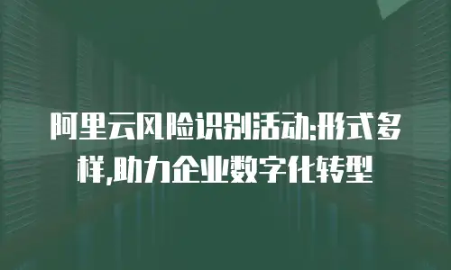 阿里云风险识别活动:形式多样,助力企业数字化转型