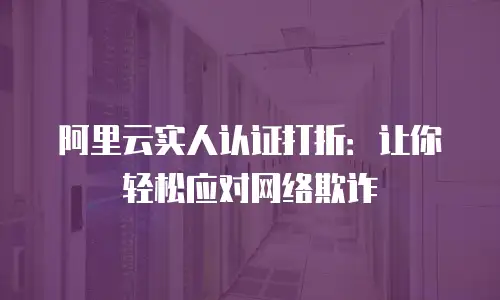 阿里云实人认证打折：让你轻松应对网络欺诈