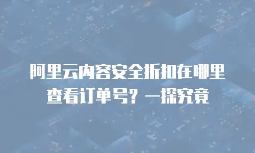 阿里云内容安全折扣在哪里查看订单号？一探究竟