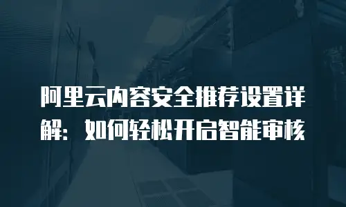 阿里云内容安全推荐设置详解：如何轻松开启智能审核