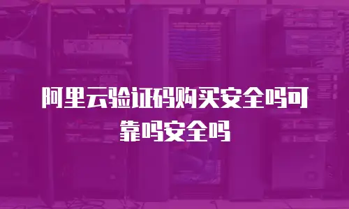 阿里云验证码购买安全吗可靠吗安全吗
