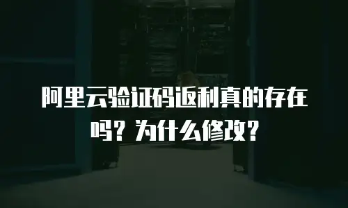 阿里云验证码返利真的存在吗？为什么修改？