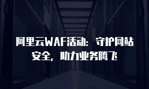 阿里云WAF活动：守护网站安全，助力业务腾飞