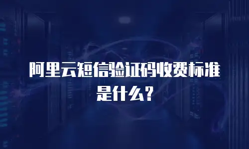阿里云短信验证码收费标准是什么？