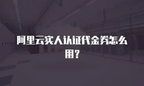 阿里云实人认证代金券怎么用？