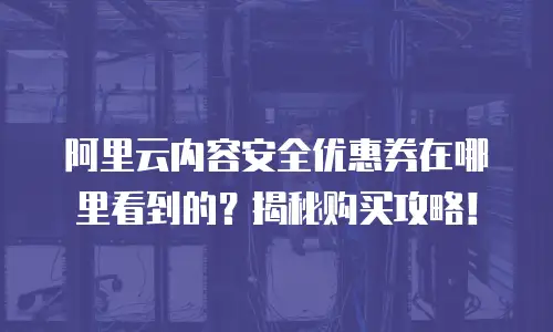 阿里云内容安全优惠券在哪里看到的？揭秘购买攻略！