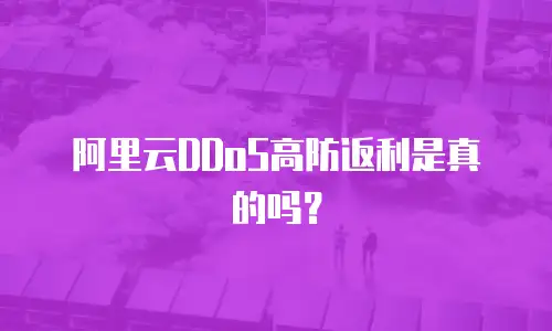 阿里云DDoS高防返利是真的吗？