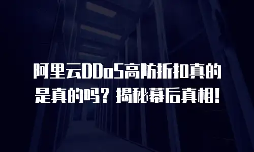 阿里云DDoS高防折扣真的是真的吗？揭秘幕后真相！