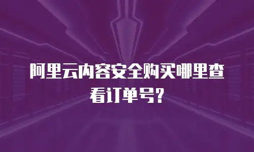 阿里云内容安全购买哪里查看订单号？