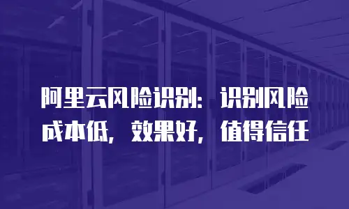 阿里云风险识别：识别风险成本低，效果好，值得信任
