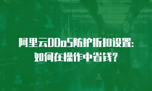 阿里云DDoS防护折扣设置：如何在操作中省钱？